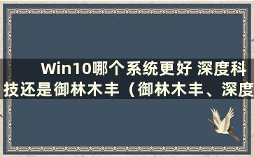 Win10哪个系统更好 深度科技还是御林木丰（御林木丰、深度科技还是电脑公司哪个系统更好）